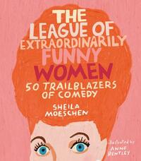 The League of Extraordinarily Funny Women: 50 Trailblazers of Comedy by Sheila Moeschen