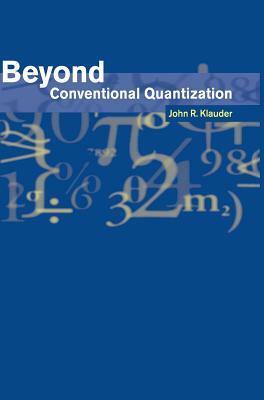 Beyond Conventional Quantization by John R. Klauder