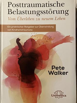 Posttraumatische Belastungsstörung - Vom Überleben zu neuem Leben: Ein praktischer Ratgeber zur Überwindung von Kindheitstraumata by Pete Walker
