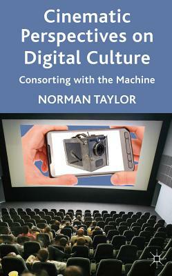 Cinematic Perspectives on Digital Culture: Consorting with the Machine by Norman Taylor