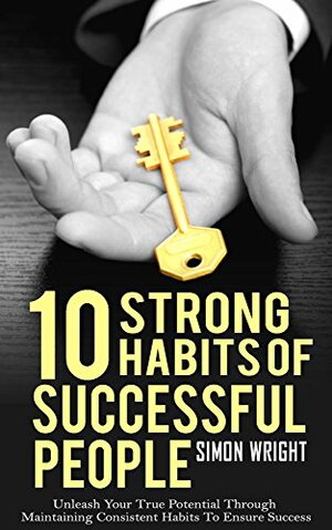 10 Strong Habits of Successful People: Learn How Successful People Think And Unleash Your True Potential Through Maintaining Consistent Habits To Ensure ... People Think, Ladders To Success) by Simon Wright