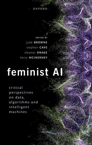 Feminist AI: Critical Perspectives on Algorithms, Data, and Intelligent Machines by Kerry McInerney, Eleanor Drage, Stephen Cave, Jude Browne