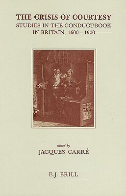 The Crisis of Courtesy: Studies in the Conduct-Book in Britain, 1600-1900 by Jacques Carré