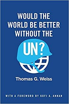 Would the World Be Better Without the UN? by Thomas G. Weiss, Kofi A. Annan