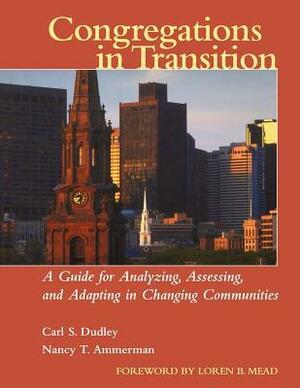 Congregations in Transition: A Guide for Analyzing, Assessing, and Adapting in Changing Communities by Nancy Tatom Ammerman, Carl S. Dudley