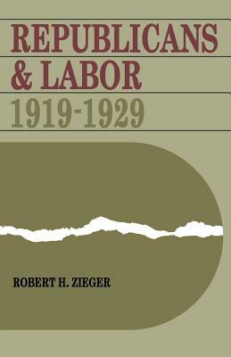 Republicans and Labor: 1919--1929 by Robert H. Zieger