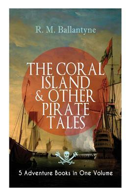 THE CORAL ISLAND & OTHER PIRATE TALES - 5 Adventure Books in One Volume: Including The Madman and the Pirate, Under the Waves, The Pirate City and Gas by Robert Michael Ballantyne
