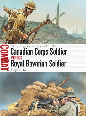 Canadian Corps Soldier Vs Royal Bavarian Soldier: Vimy Ridge to Passchendaele 1917 by Stephen Bull