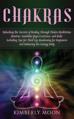 Chakras: Unlocking the Secrets of Healing Through Chakra Meditation, Mantras, Kundalini Yoga Exercises, and Reiki, Including Ti by Kimberly Moon