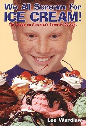 We all Scream for Ice Cream! The Scoop on America's Favorite Dessert by Lee Wardlaw