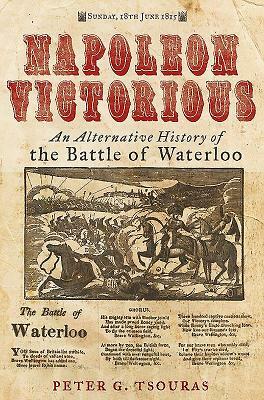 Napoleon Victorious!: An Alternative History of the Battle of Waterloo by Peter G. Tsouras