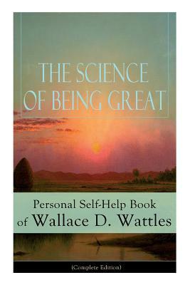 The Science of Being Great: Personal Self-Help Book of Wallace D. Wattles (Complete Edition): From one of The New Thought pioneers, author of The by Wallace D. Wattles