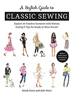 A Stylish Guide to Classic Sewing: Explore 30 Timeless Garments with History, Styling & Tips for Ready-to-Wear Results by Julie Starr, Sarah Gunn