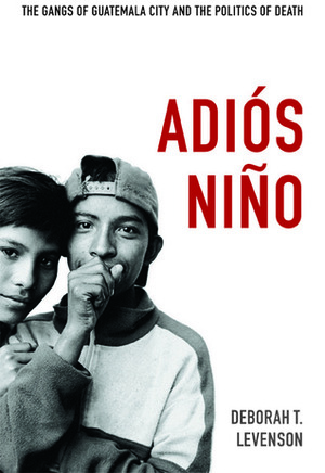 Adiós Niño: The Gangs of Guatemala City and the Politics of Death by Deborah T. Levenson