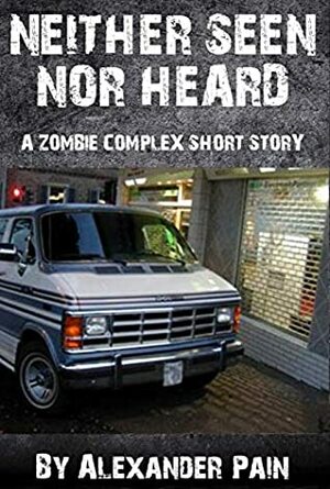 Neither Seen nor Heard: A Zombie Complex Short Story by Alexander Pain