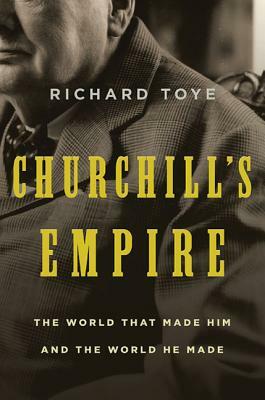 Churchill's Empire: The World That Made Him and the World He Made by Richard Toye