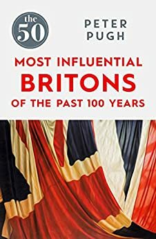 The 50 Most Influential Britons of the Last 100 Years by Peter Pugh