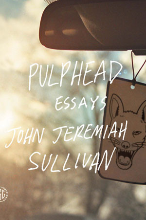 Pulphead: Essays by John Jeremiah Sullivan