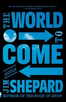 The World to Come: Stories by Jim Shepard