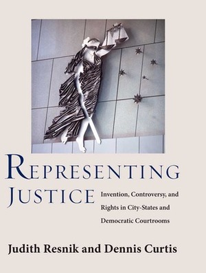 Representing Justice: Invention, Controversy, and Rights in City-States and Democratic Courtrooms by Dennis Curtis, Judith Resnik