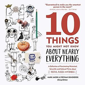 10 Things You Might Not Know about Nearly Everything: A Collection of Fascinating Historical, Scientific and Cultural Trivia about People, Places and Things by Stephan Benzkofer, Mark Jacob, Mark Jacob