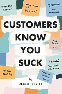 Customers Know You Suck: Actionable CX Strategies to Better Understand, Attract, and Retain Customers by Debbie Levitt