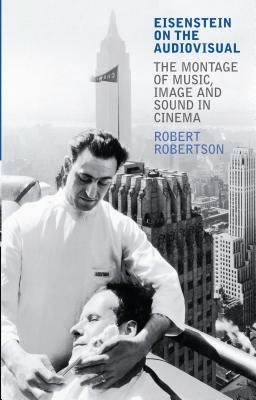 Eisenstein on the Audiovisual: The Montage of Music, Image and Sound in Cinema by Robert Robertson