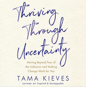 Thriving Through Uncertainty: Moving Beyond Fear of the Unknown and Making Change Work for You by Tama Kieves