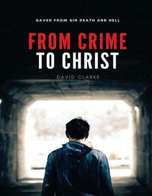 From Crime To Christ: Alternatively The Gospel According To David Clarke by David Clarke