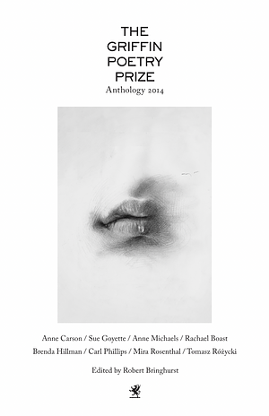 The Griffin Poetry Prize Anthology 2014: A Selection of the Shortlist by Tomasz Rózycki, Carl Phillips, Brenda Hillman, Sue Goyette, Mira Rosenthal, Anne Carson, Rachael Boast, Anne Michaels