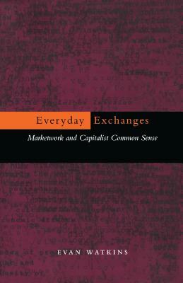 Everyday Exchanges: Marketwork and Capitalist Common Sense by Evan Watkins