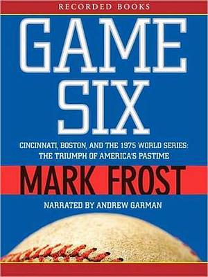 Game Six: Cincinnati, Boston, and the 1975 World Series: The Triumph of America's Pastime by Mark Frost