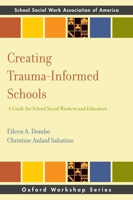 Creating Trauma-Informed Schools: A Guide for School Social Workers and Educators by Christine Anlauf Sabatino, Eileen A. Dombo