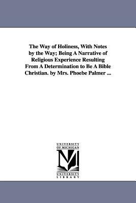 The Way of Holiness, With Notes by the Way; Being A Narrative of Religious Experience Resulting From A Determination to Be A Bible Christian. by Mrs. by Phoebe Palmer