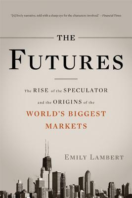 The Futures: The Rise of the Speculator and the Origins of the World's Biggest Markets by Emily Lambert