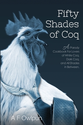 50 Shades of Coq (Ed 2): A Parody Cookbook For Lovers of White Coq, Dark Coq, and All Shades Between by A. F. Fowlpun