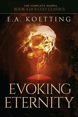 Evoking Eternity: Forbidden Rites of Evocation by E. a. Koetting