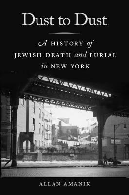 Dust to Dust: A History of Jewish Death and Burial in New York by Allan Amanik