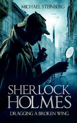 Sherlock Holmes: Dragging a Broken Wing by Michael Steinberg