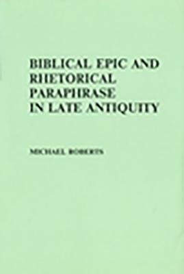 Biblical Epic and Rhetorical Paraphrase in Late Antiquity by M. Roberts