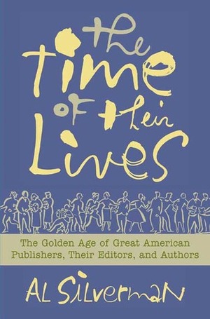 The Time of Their Lives: The Golden Age of Great American Book Publishers, Their Editors and Authors by Al Silverman