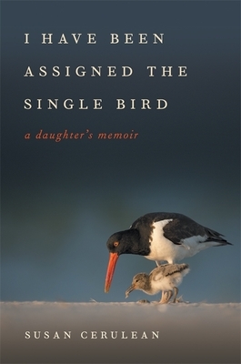 I Have Been Assigned the Single Bird: A Daughter's Memoir by Susan Cerulean, David Moynahan