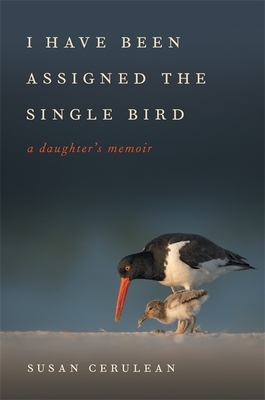 I Have Been Assigned the Single Bird: A Daughter's Memoir by Susan Cerulean, David Moynahan