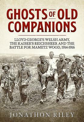 Ghosts of Old Companions: Lloyd George's Welsh Army, the Kaiser's Reichsheer and the Battle for Mametz Wood, 1914-1916 by Jonathon Riley