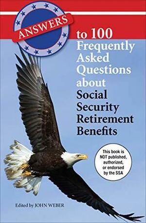 Answers to 100 Frequently Asked Questions About Social Security Retirement Benefits by John Weber