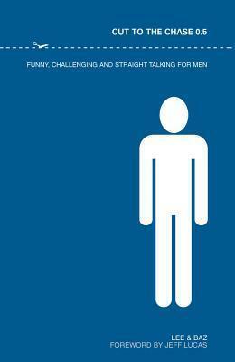 Cut to the Chase 0.5: Funny, Challenging and Straight Talking for Men by Lee Jackson, Baz Gascoyne