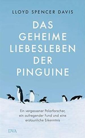 Das geheime Liebesleben der Pinguine: Ein vergessener Polarforscher, ein aufregender Fund und eine erstaunliche Erkenntnis by Lloyd Spencer Davis