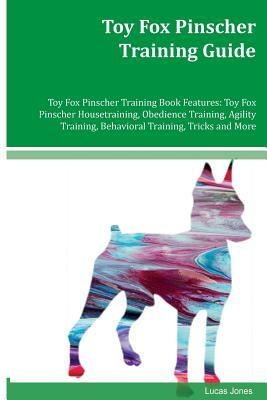 Toy Fox Pinscher Training Guide Toy Fox Pinscher Training Book Features: Toy Fox Pinscher Housetraining, Obedience Training, Agility Training, Behavio by Lucas Jones