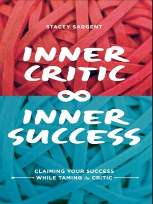 Inner Critic Inner Success: Claiming Your Success While Taming the Critics by Stacey Sargent