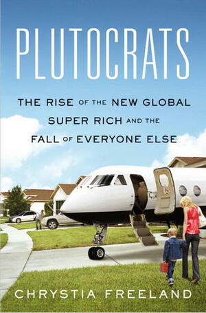 Plutocrats: The Rise of the New Global Super Rich and the Fall of Everyone Else by Chrystia Freeland